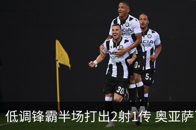 低调锋霸半场打出2射1传 奥亚萨瓦尔西班牙锋线新答案