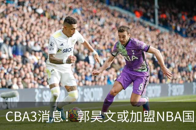 CBA3消息！郭昊文或加盟NBA国王，杜锋现身龙舟赛，方硕欲打满20年！